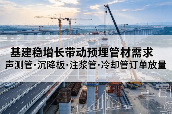蓬溪基建稳增长带动预埋监测管材需求,声测管、沉降板、注浆管订单持续放量